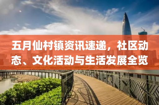 五月仙村镇资讯速递，社区动态、文化活动与生活发展全览