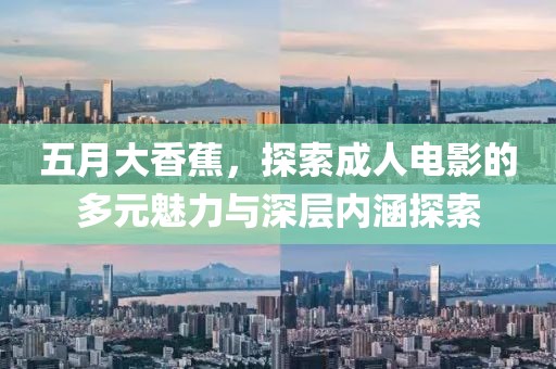 五月大香蕉，探索成人电影的多元魅力与深层内涵探索