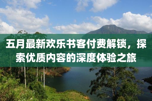五月最新欢乐书客付费解锁，探索优质内容的深度体验之旅