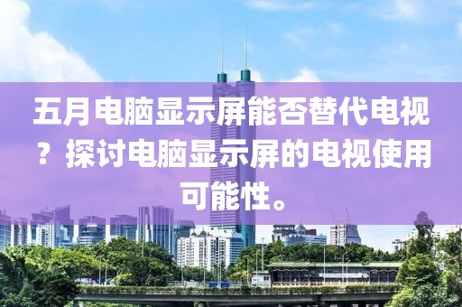五月电脑显示屏能否替代电视？探讨电脑显示屏的电视使用可能性。
