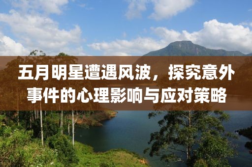 五月明星遭遇风波，探究意外事件的心理影响与应对策略