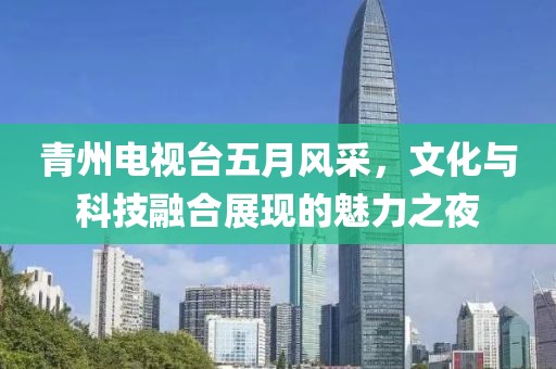 青州电视台五月风采，文化与科技融合展现的魅力之夜