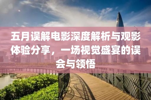 五月误解电影深度解析与观影体验分享，一场视觉盛宴的误会与领悟