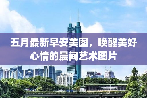 五月最新早安美图，唤醒美好心情的晨间艺术图片
