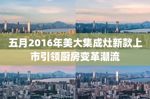 五月2016年美大集成灶新款上市引领厨房变革潮流