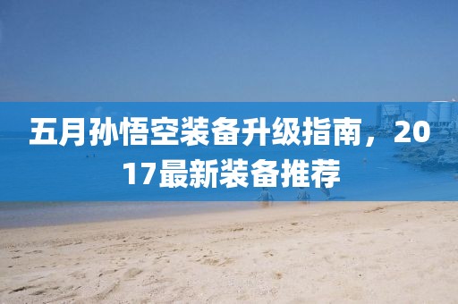 五月孙悟空装备升级指南，2017最新装备推荐