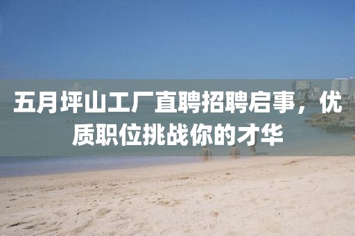 五月坪山工厂直聘招聘启事，优质职位挑战你的才华