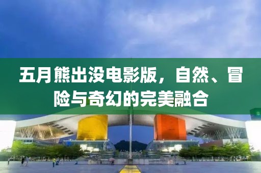 五月熊出没电影版，自然、冒险与奇幻的完美融合