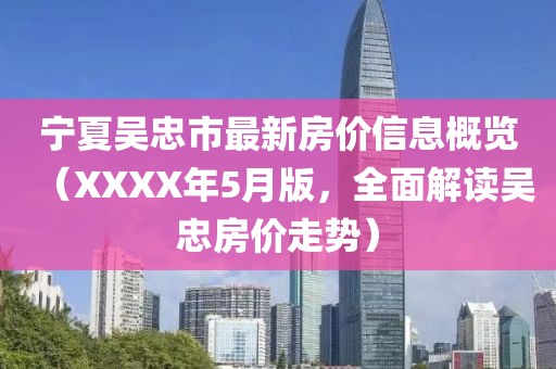 宁夏吴忠市最新房价信息概览（XXXX年5月版，全面解读吴忠房价走势）