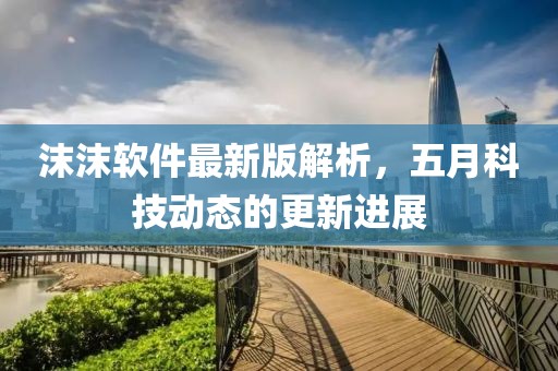 沫沫软件最新版解析，五月科技动态的更新进展