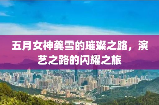 五月女神龚雪的璀璨之路，演艺之路的闪耀之旅