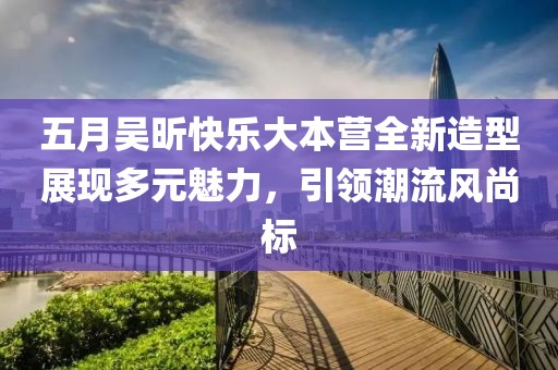 五月吴昕快乐大本营全新造型展现多元魅力，引领潮流风尚标