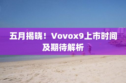 五月揭晓！Vovox9上市时间及期待解析