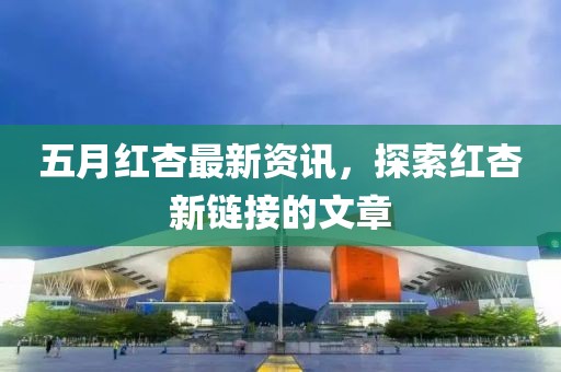五月红杏最新资讯，探索红杏新链接的文章