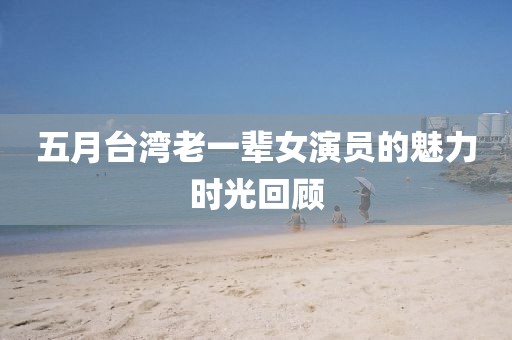 五月台湾老一辈女演员的魅力时光回顾