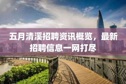 五月清溪招聘资讯概览，最新招聘信息一网打尽