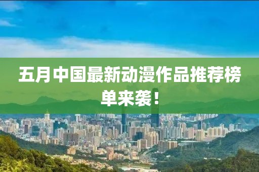 五月中国最新动漫作品推荐榜单来袭！
