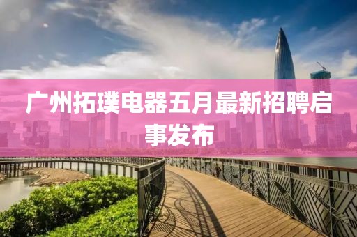 广州拓璞电器五月最新招聘启事发布