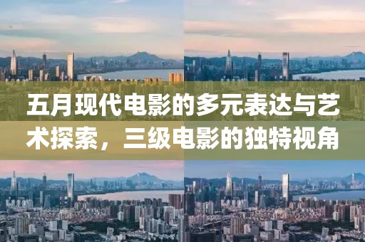 五月现代电影的多元表达与艺术探索，三级电影的独特视角