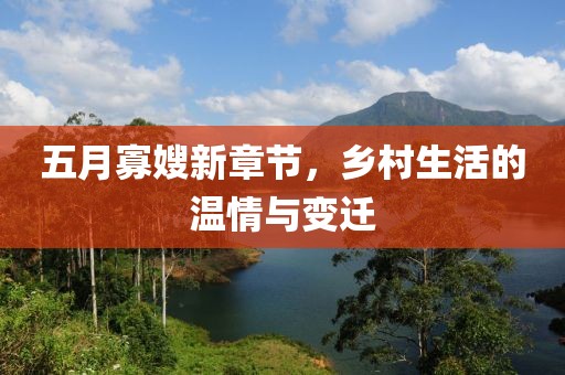 五月寡嫂新章节，乡村生活的温情与变迁