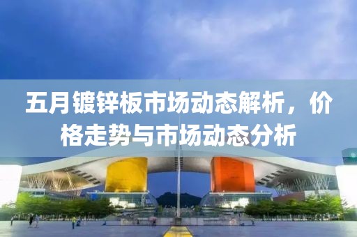 五月镀锌板市场动态解析，价格走势与市场动态分析