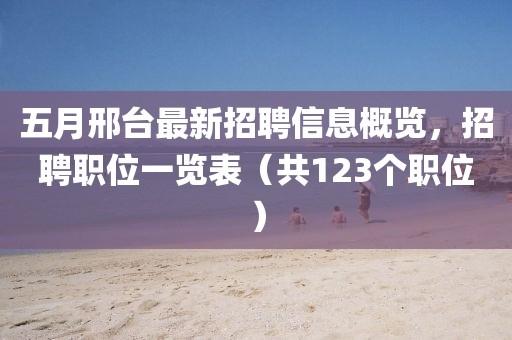 五月邢台最新招聘信息概览，招聘职位一览表（共123个职位）