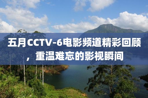 五月CCTV-6电影频道精彩回顾，重温难忘的影视瞬间