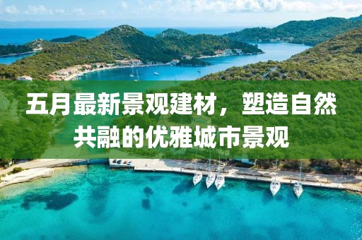 五月最新景观建材，塑造自然共融的优雅城市景观