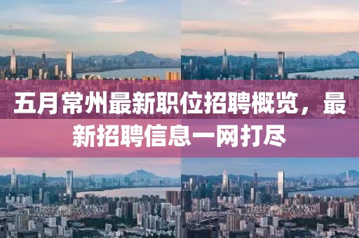 五月常州最新职位招聘概览，最新招聘信息一网打尽