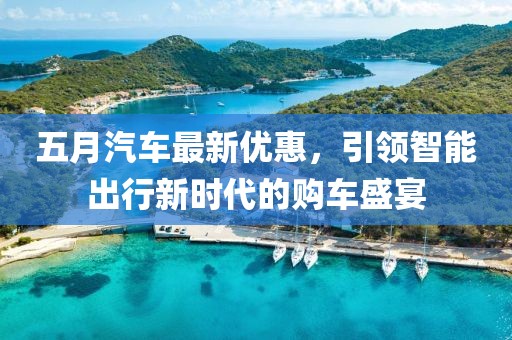 五月汽车最新优惠，引领智能出行新时代的购车盛宴