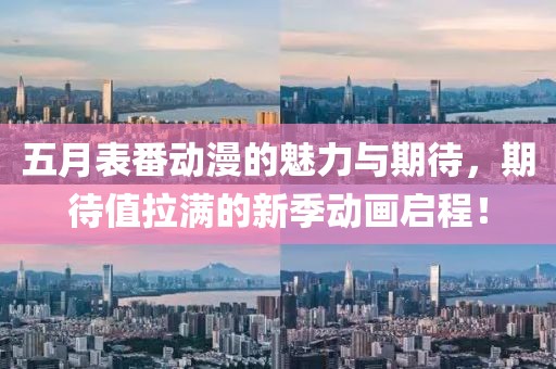 五月表番动漫的魅力与期待，期待值拉满的新季动画启程！
