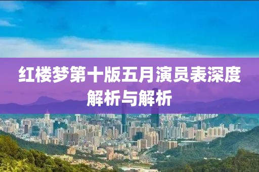 红楼梦第十版五月演员表深度解析与解析