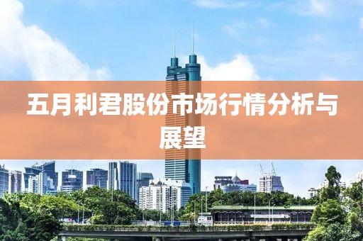 五月利君股份市场行情分析与展望