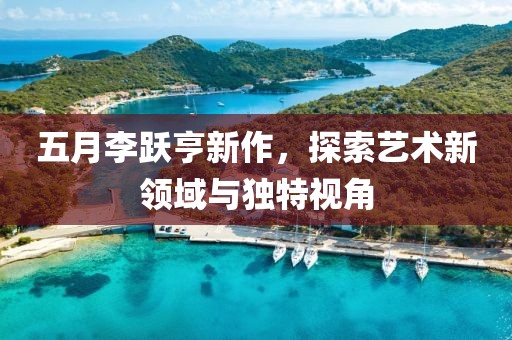 五月李跃亨新作，探索艺术新领域与独特视角