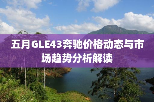 五月GLE43奔驰价格动态与市场趋势分析解读