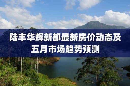 陆丰华辉新都最新房价动态及五月市场趋势预测