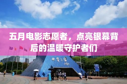五月电影志愿者，点亮银幕背后的温暖守护者们
