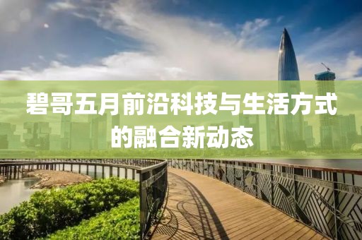 碧哥五月前沿科技与生活方式的融合新动态