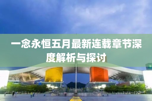 一念永恒五月最新连载章节深度解析与探讨