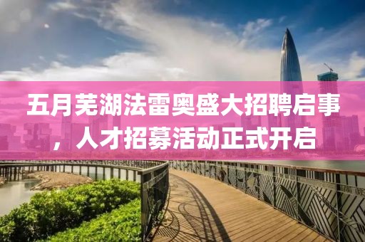 五月芜湖法雷奥盛大招聘启事，人才招募活动正式开启