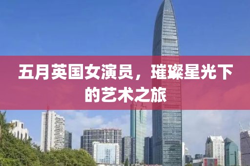 五月英国女演员，璀璨星光下的艺术之旅