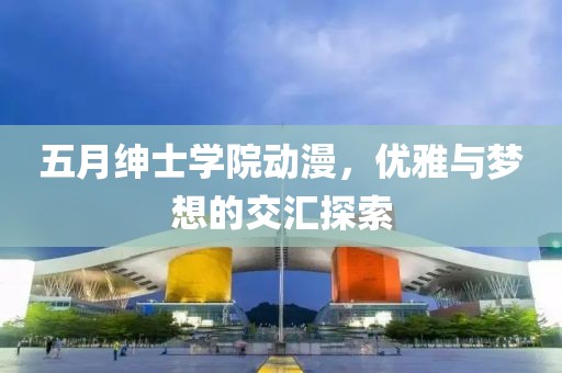 五月绅士学院动漫，优雅与梦想的交汇探索
