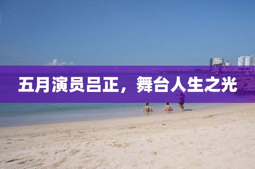 五月演员吕正，舞台人生之光