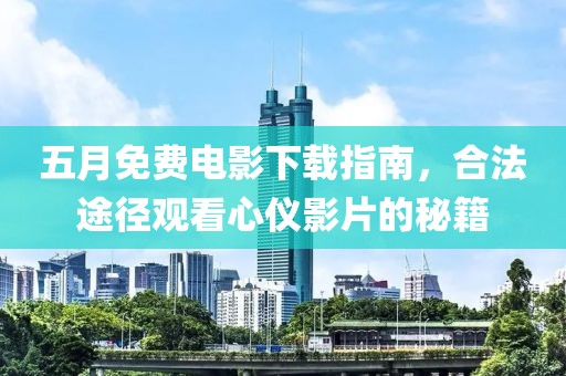 五月免费电影下载指南，合法途径观看心仪影片的秘籍