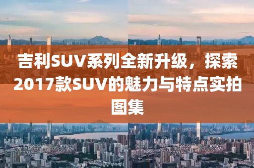 吉利SUV系列全新升级，探索2017款SUV的魅力与特点实拍图集