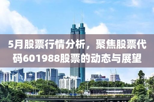 5月股票行情分析，聚焦股票代码601988股票的动态与展望