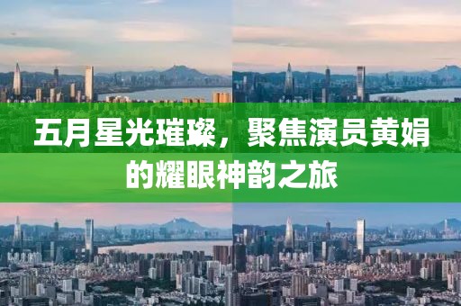 五月星光璀璨，聚焦演员黄娟的耀眼神韵之旅