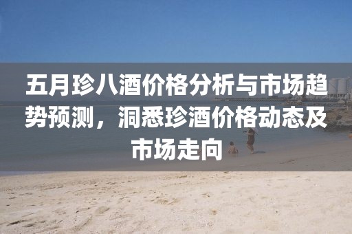 五月珍八酒价格分析与市场趋势预测，洞悉珍酒价格动态及市场走向