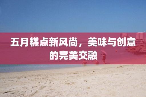 五月糕点新风尚，美味与创意的完美交融