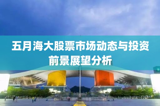 五月海大股票市场动态与投资前景展望分析